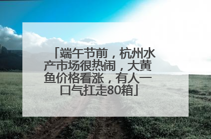 端午节前，杭州水产市场很热闹，大黄鱼价格看涨，有人一口气扛走80箱