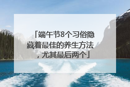 端午节8个习俗隐藏着最佳的养生方法，尤其最后两个