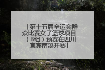 第十五届全运会群众比赛女子篮球项目（B组）预赛在四川宜宾南溪开赛