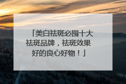 美白祛斑必囤十大祛斑品牌，祛斑效果好的良心好物！