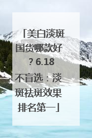 美白淡斑国货哪款好？6.18不盲选：淡斑祛斑效果排名第一