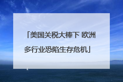 美国关税大棒下 欧洲多行业恐陷生存危机
