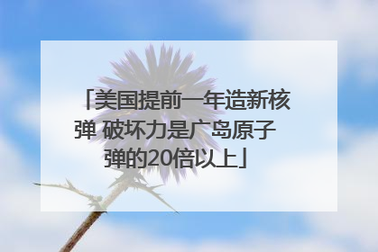 美国提前一年造新核弹 破坏力是广岛原子弹的20倍以上
