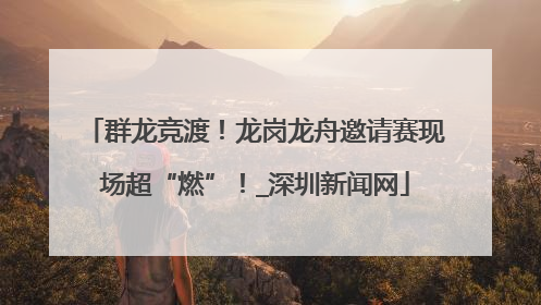 群龙竞渡！龙岗龙舟邀请赛现场超“燃”！_深圳新闻网