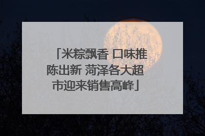 米粽飘香 口味推陈出新 菏泽各大超市迎来销售高峰