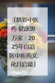 精彩中医药 健康惠万家：2025年自治区中医药文化月启幕
