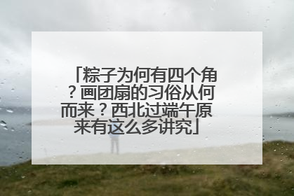 粽子为何有四个角？画团扇的习俗从何而来？西北过端午原来有这么多讲究