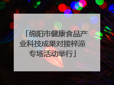 绵阳市健康食品产业科技成果对接梓潼专场活动举行