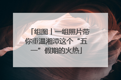 组图丨一组照片带你重温湘潭这个“五一”假期的火热