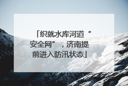 织就水库河道“安全网”，济南提前进入防汛状态