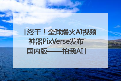 终于！全球爆火AI视频神器PixVerse发布国内版——拍我AI