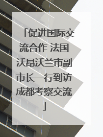 促进国际交流合作 法国沃昂沃兰市副市长一行到访成都考察交流