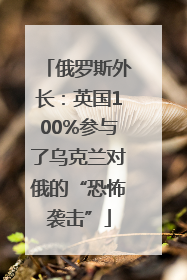俄罗斯外长:英国100%参与了乌克兰对俄的“恐怖袭击”