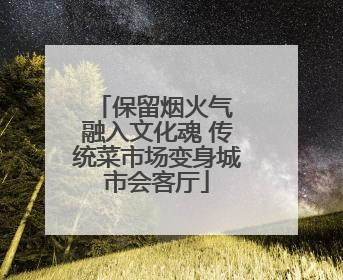 保留烟火气 融入文化魂 传统菜市场变身城市会客厅