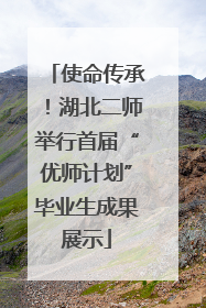 使命传承！湖北二师举行首届“优师计划”毕业生成果展示