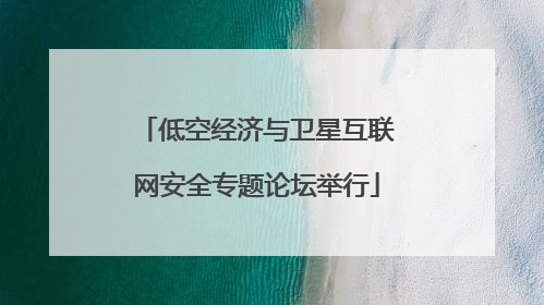 低空经济与卫星互联网安全专题论坛举行