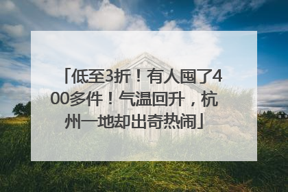 低至3折！有人囤了400多件！气温回升，杭州一地却出奇热闹