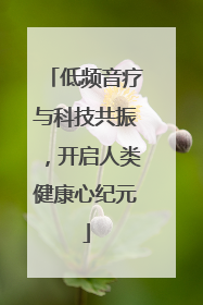 低频音疗与科技共振，开启人类健康心纪元