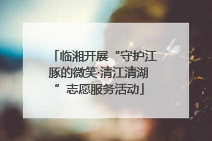 临湘开展“守护江豚的微笑·清江清湖”志愿服务活动
