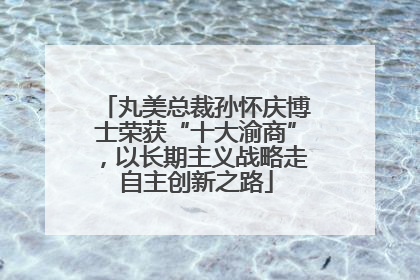 丸美总裁孙怀庆博士荣获“十大渝商”，以长期主义战略走自主创新之路