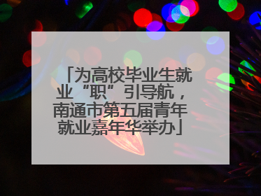 为高校毕业生就业“职”引导航，南通市第五届青年就业嘉年华举办