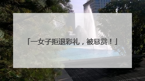 一女子拒退彩礼，被悬赏！