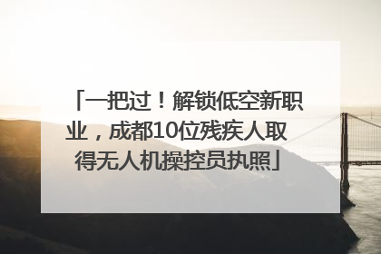 一把过！解锁低空新职业，成都10位残疾人取得无人机操控员执照