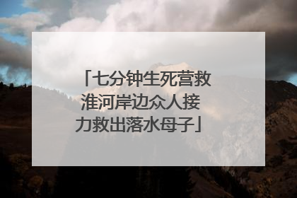 七分钟生死营救 淮河岸边众人接力救出落水母子