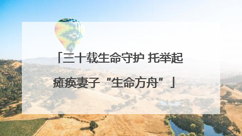 三十载生命守护 托举起瘫痪妻子“生命方舟”