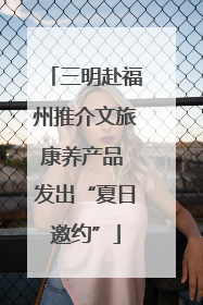 三明赴福州推介文旅康养产品 发出“夏日邀约”