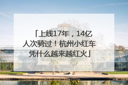 上线17年，14亿人次骑过！杭州小红车凭什么越来越红火