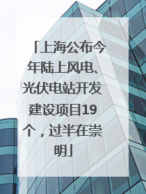 上海公布今年陆上风电、光伏电站开发建设项目19个，过半在崇明