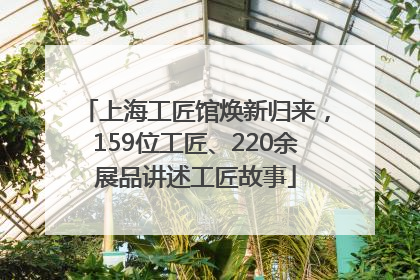 上海工匠馆焕新归来，159位工匠、220余展品讲述工匠故事