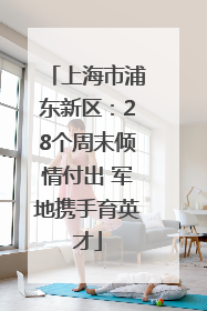 上海市浦东新区：28个周末倾情付出 军地携手育英才