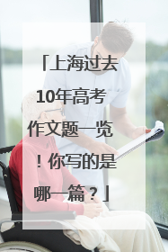 上海过去10年高考作文题一览！你写的是哪一篇？