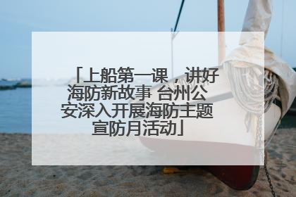上船第一课，讲好海防新故事 台州公安深入开展海防主题宣防月活动
