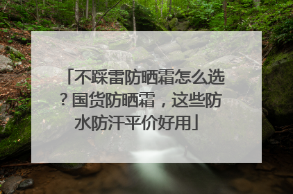 不踩雷防晒霜怎么选？国货防晒霜，这些防水防汗平价好用