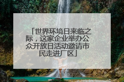 世界环境日来临之际，这家企业举办公众开放日活动邀请市民走进厂区