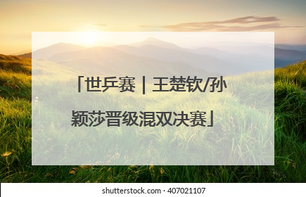 世乒赛｜王楚钦/孙颖莎晋级混双决赛
