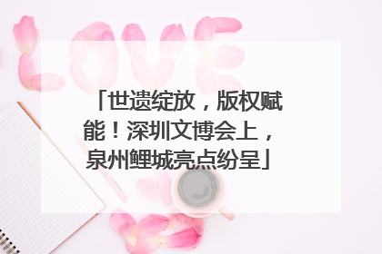 世遗绽放，版权赋能！深圳文博会上，泉州鲤城亮点纷呈