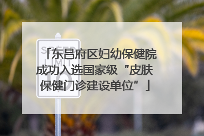 东昌府区妇幼保健院成功入选国家级“皮肤保健门诊建设单位”