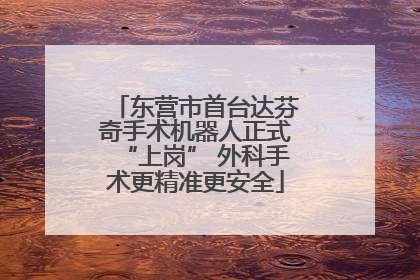 东营市首台达芬奇手术机器人正式“上岗” 外科手术更精准更安全