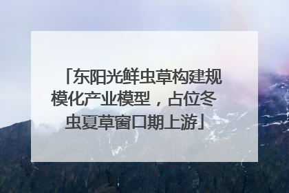 东阳光鲜虫草构建规模化产业模型，占位冬虫夏草窗口期上游
