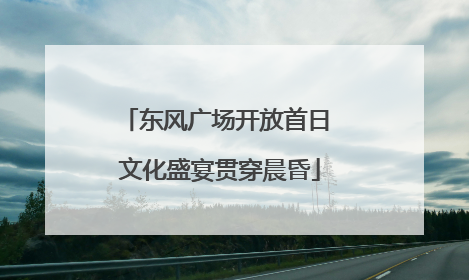 东风广场开放首日 文化盛宴贯穿晨昏