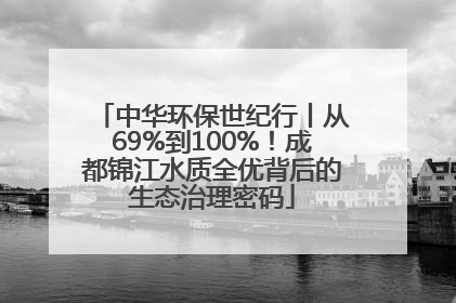 中华环保世纪行丨从69%到100%！成都锦江水质全优背后的生态治理密码