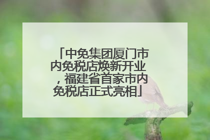 中免集团厦门市内免税店焕新开业，福建省首家市内免税店正式亮相