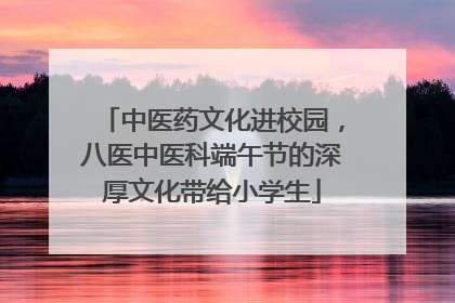 中医药文化进校园，八医中医科端午节的深厚文化带给小学生