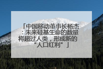 中国移动董事长杨杰：未来硅基生命的数量将超过人类，形成新的“人口红利”
