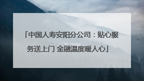 中国人寿安阳分公司：贴心服务送上门 金融温度暖人心