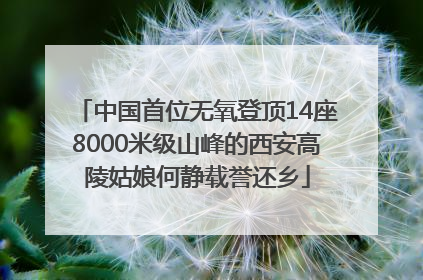 中国首位无氧登顶14座8000米级山峰的西安高陵姑娘何静载誉还乡